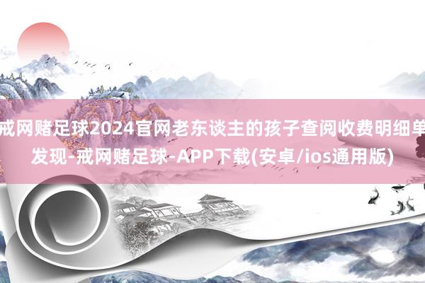 戒网赌足球2024官网老东谈主的孩子查阅收费明细单发现-戒网赌足球-APP下载(安卓/ios通用版)