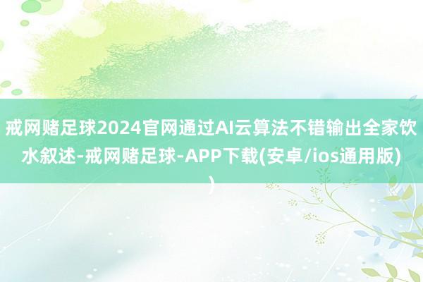 戒网赌足球2024官网通过AI云算法不错输出全家饮水叙述-戒网赌足球-APP下载(安卓/ios通用版)