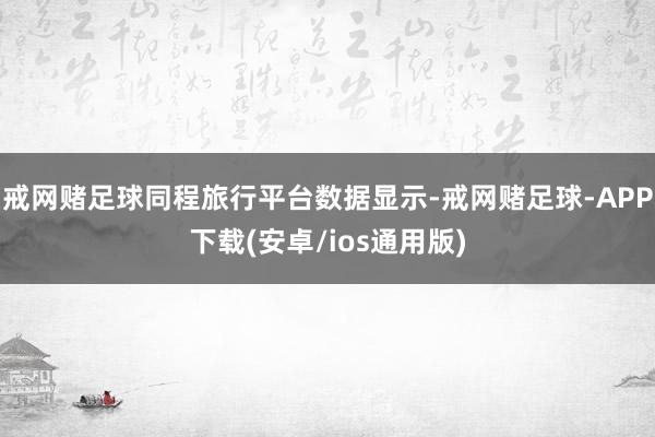 戒网赌足球同程旅行平台数据显示-戒网赌足球-APP下载(安卓/ios通用版)
