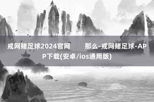 戒网赌足球2024官网        那么-戒网赌足球-APP下载(安卓/ios通用版)