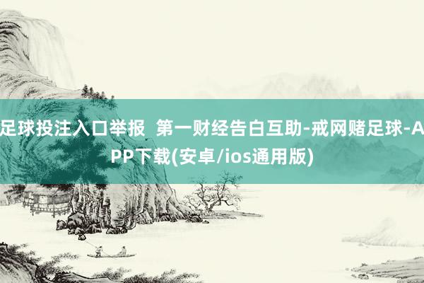足球投注入口举报  第一财经告白互助-戒网赌足球-APP下载(安卓/ios通用版)
