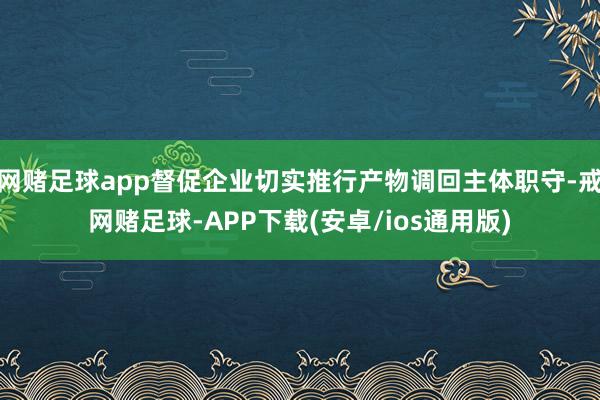 网赌足球app督促企业切实推行产物调回主体职守-戒网赌足球-APP下载(安卓/ios通用版)