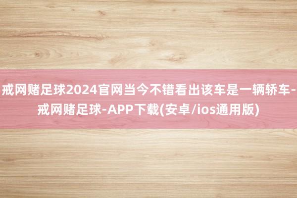 戒网赌足球2024官网当今不错看出该车是一辆轿车-戒网赌足球-APP下载(安卓/ios通用版)
