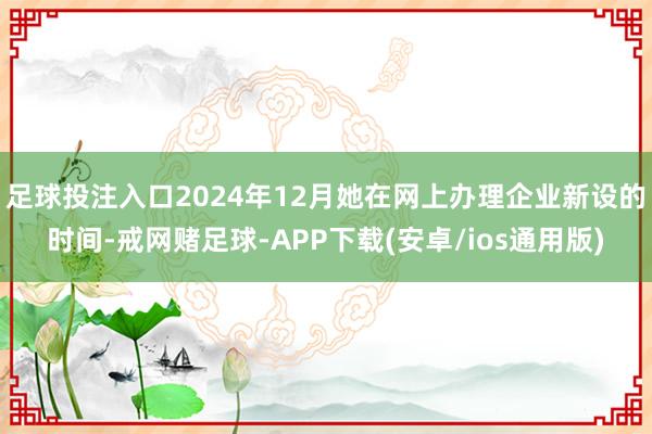 足球投注入口2024年12月她在网上办理企业新设的时间-戒网赌足球-APP下载(安卓/ios通用版)