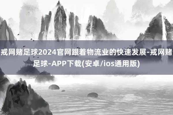 戒网赌足球2024官网　　跟着物流业的快速发展-戒网赌足球-APP下载(安卓/ios通用版)