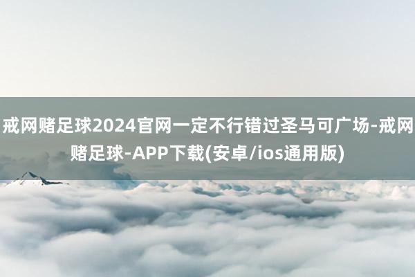 戒网赌足球2024官网一定不行错过圣马可广场-戒网赌足球-APP下载(安卓/ios通用版)