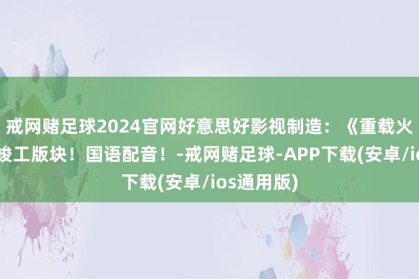 戒网赌足球2024官网好意思好影视制造：《重载火器》蓝光竣工版块！国语配音！-戒网赌足球-APP下载(安卓/ios通用版)