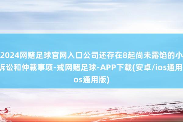 2024网赌足球官网入口公司还存在8起尚未露馅的小额诉讼和仲裁事项-戒网赌足球-APP下载(安卓/ios通用版)