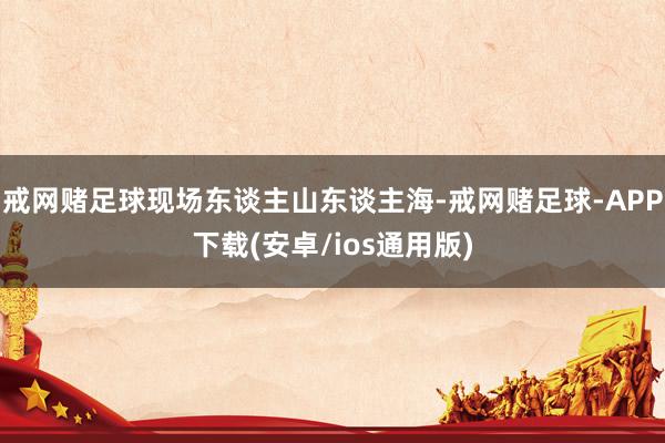 戒网赌足球现场东谈主山东谈主海-戒网赌足球-APP下载(安卓/ios通用版)