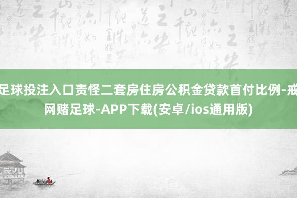 足球投注入口责怪二套房住房公积金贷款首付比例-戒网赌足球-APP下载(安卓/ios通用版)