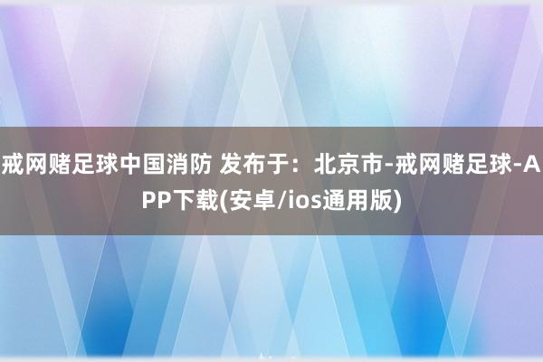 戒网赌足球中国消防 发布于：北京市-戒网赌足球-APP下载(安卓/ios通用版)