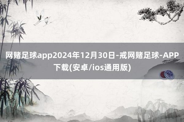 网赌足球app2024年12月30日-戒网赌足球-APP下载(安卓/ios通用版)