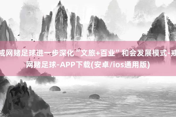 戒网赌足球进一步深化“文旅+百业”和会发展模式-戒网赌足球-APP下载(安卓/ios通用版)