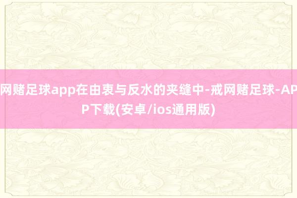 网赌足球app在由衷与反水的夹缝中-戒网赌足球-APP下载(安卓/ios通用版)