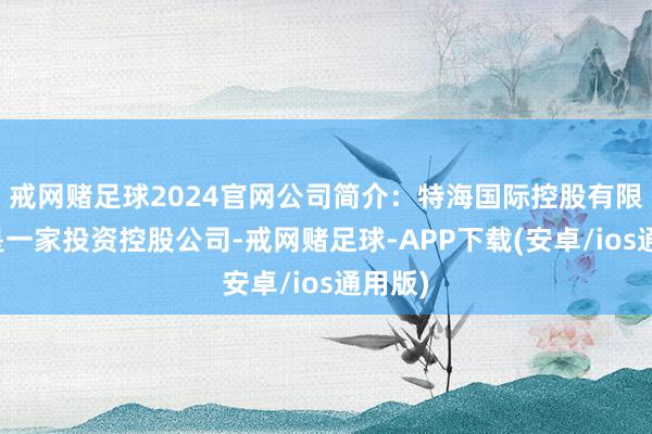 戒网赌足球2024官网公司简介：特海国际控股有限公司是一家投资控股公司-戒网赌足球-APP下载(安卓/ios通用版)