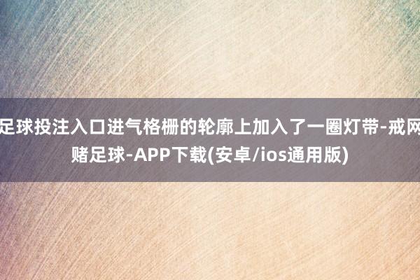 足球投注入口进气格栅的轮廓上加入了一圈灯带-戒网赌足球-APP下载(安卓/ios通用版)