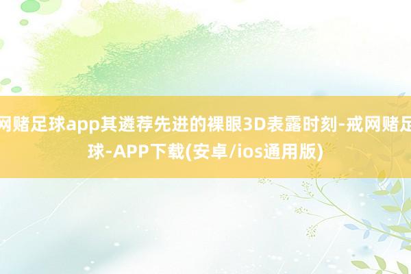 网赌足球app其遴荐先进的裸眼3D表露时刻-戒网赌足球-APP下载(安卓/ios通用版)