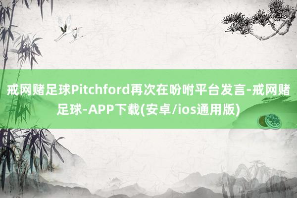 戒网赌足球Pitchford再次在吩咐平台发言-戒网赌足球-APP下载(安卓/ios通用版)