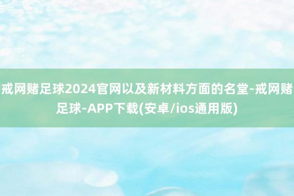 戒网赌足球2024官网以及新材料方面的名堂-戒网赌足球-APP下载(安卓/ios通用版)
