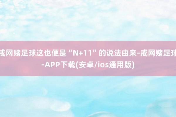 戒网赌足球这也便是“N+11”的说法由来-戒网赌足球-APP下载(安卓/ios通用版)