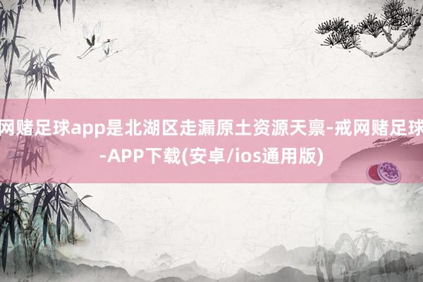 网赌足球app是北湖区走漏原土资源天禀-戒网赌足球-APP下载(安卓/ios通用版)
