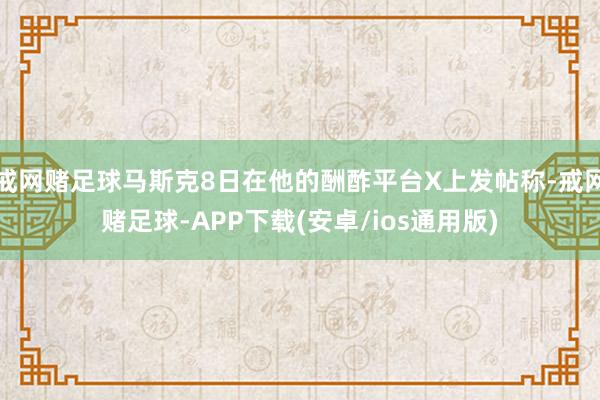 戒网赌足球马斯克8日在他的酬酢平台X上发帖称-戒网赌足球-APP下载(安卓/ios通用版)