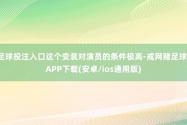 足球投注入口这个变装对演员的条件极高-戒网赌足球-APP下载(安卓/ios通用版)