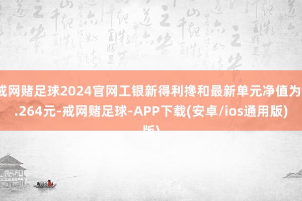 戒网赌足球2024官网工银新得利搀和最新单元净值为1.264元-戒网赌足球-APP下载(安卓/ios通用版)