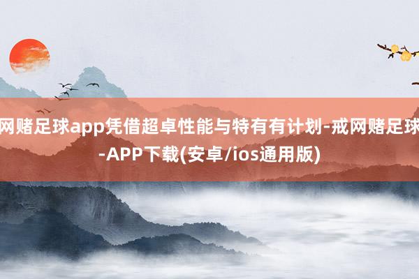 网赌足球app凭借超卓性能与特有有计划-戒网赌足球-APP下载(安卓/ios通用版)