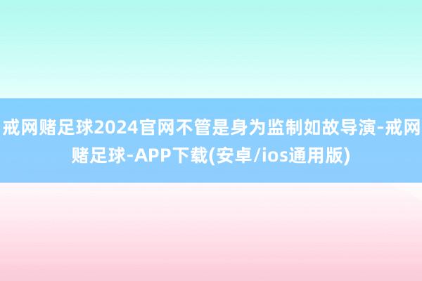 戒网赌足球2024官网不管是身为监制如故导演-戒网赌足球-APP下载(安卓/ios通用版)