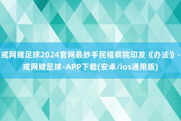 戒网赌足球2024官网最妙手民稽察院印发《办法》-戒网赌足球-APP下载(安卓/ios通用版)