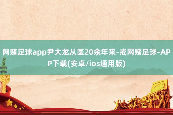 网赌足球app尹大龙从医20余年来-戒网赌足球-APP下载(安卓/ios通用版)