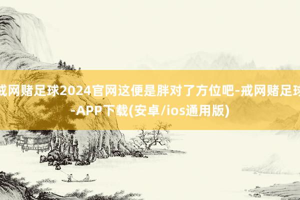 戒网赌足球2024官网这便是胖对了方位吧-戒网赌足球-APP下载(安卓/ios通用版)