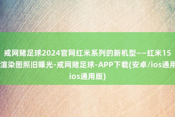 戒网赌足球2024官网红米系列的新机型——红米15C的渲染图照旧曝光-戒网赌足球-APP下载(安卓/ios通用版)