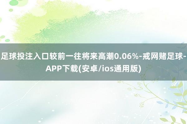 足球投注入口较前一往将来高潮0.06%-戒网赌足球-APP下载(安卓/ios通用版)