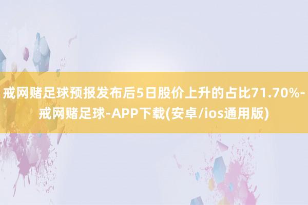 戒网赌足球预报发布后5日股价上升的占比71.70%-戒网赌足球-APP下载(安卓/ios通用版)