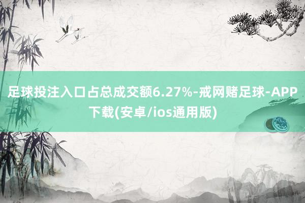 足球投注入口占总成交额6.27%-戒网赌足球-APP下载(安卓/ios通用版)