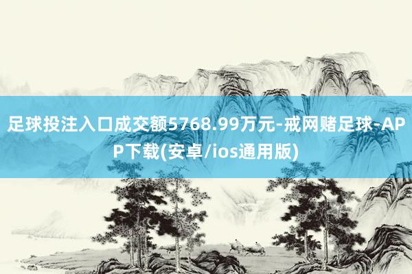 足球投注入口成交额5768.99万元-戒网赌足球-APP下载(安卓/ios通用版)