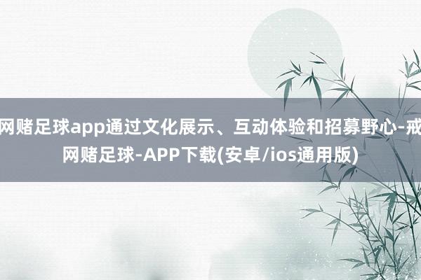 网赌足球app通过文化展示、互动体验和招募野心-戒网赌足球-APP下载(安卓/ios通用版)