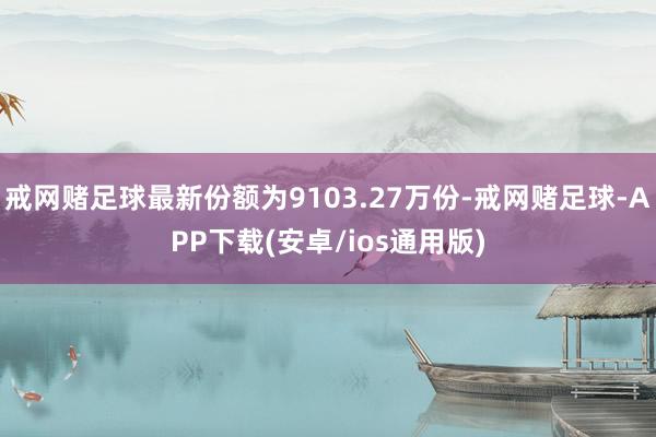 戒网赌足球最新份额为9103.27万份-戒网赌足球-APP下载(安卓/ios通用版)