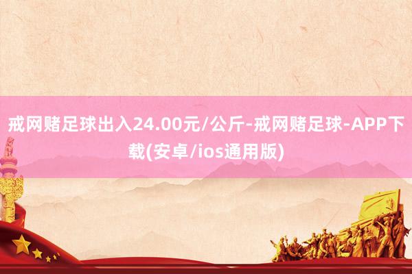 戒网赌足球出入24.00元/公斤-戒网赌足球-APP下载(安卓/ios通用版)