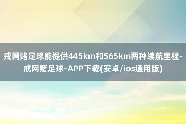 戒网赌足球能提供445km和565km两种续航里程-戒网赌足球-APP下载(安卓/ios通用版)