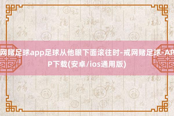 网赌足球app足球从他眼下面滚往时-戒网赌足球-APP下载(安卓/ios通用版)