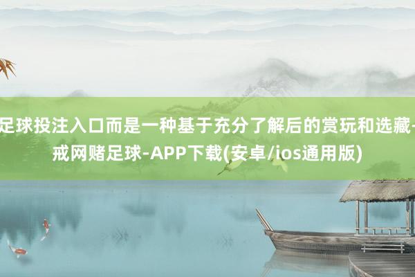 足球投注入口而是一种基于充分了解后的赏玩和选藏-戒网赌足球-APP下载(安卓/ios通用版)
