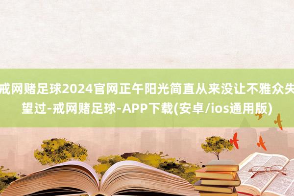戒网赌足球2024官网正午阳光简直从来没让不雅众失望过-戒网赌足球-APP下载(安卓/ios通用版)