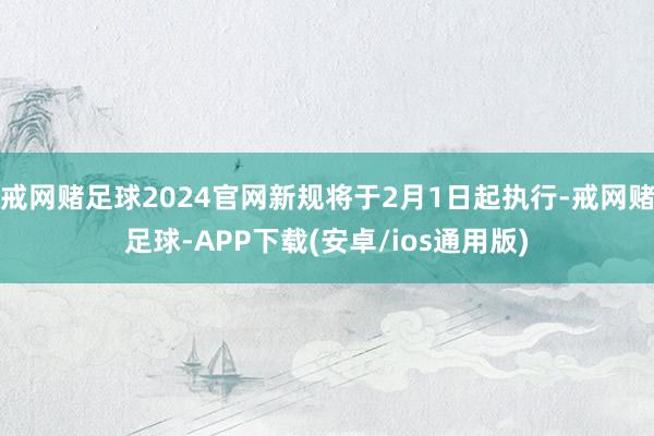 戒网赌足球2024官网新规将于2月1日起执行-戒网赌足球-APP下载(安卓/ios通用版)