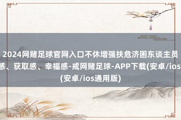 2024网赌足球官网入口不休增强扶危济困东谈主员的荣誉感、获取感、幸福感-戒网赌足球-APP下载(安卓/ios通用版)