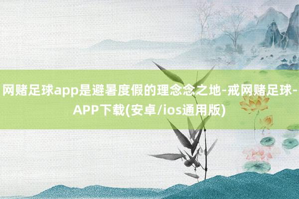 网赌足球app是避暑度假的理念念之地-戒网赌足球-APP下载(安卓/ios通用版)