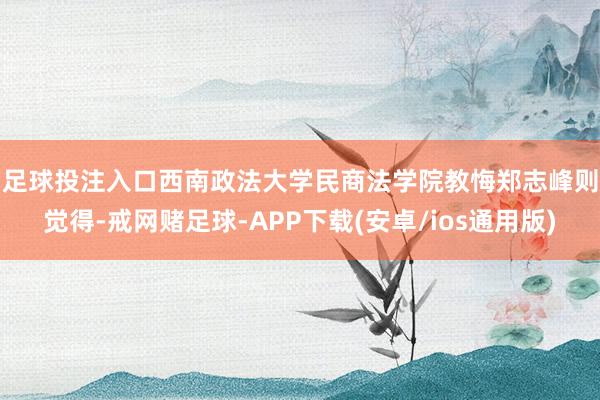 足球投注入口　　西南政法大学民商法学院教悔郑志峰则觉得-戒网赌足球-APP下载(安卓/ios通用版)