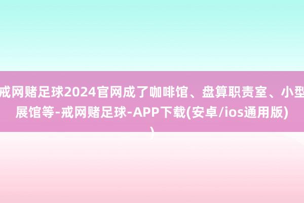 戒网赌足球2024官网成了咖啡馆、盘算职责室、小型展馆等-戒网赌足球-APP下载(安卓/ios通用版)